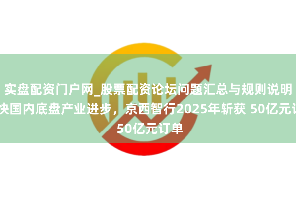 实盘配资门户网_股票配资论坛问题汇总与规则说明 加快国内底盘产业进步，京西智行2025年斩获 50亿元订单