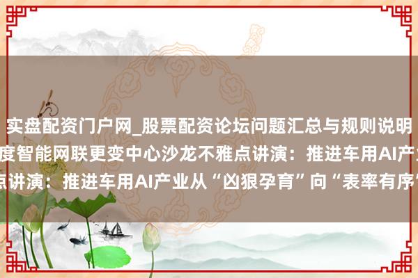 实盘配资门户网_股票配资论坛问题汇总与规则说明 不雅点讲演 | 走进国度智能网联更变中心沙龙不雅点讲演：推进车用AI产业从“凶狠孕育”向“表率有序”转型