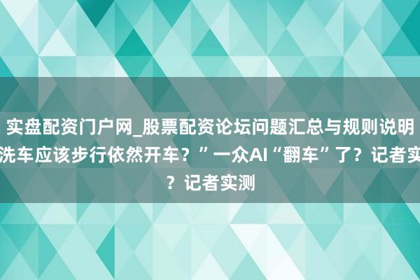 实盘配资门户网_股票配资论坛问题汇总与规则说明 “洗车应该步行依然开车？”一众AI“翻车”了？记者实测