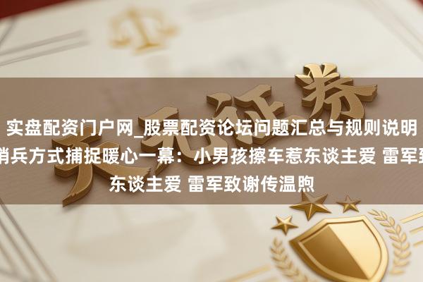 实盘配资门户网_股票配资论坛问题汇总与规则说明 小米SU7哨兵方式捕捉暖心一幕：小男孩擦车惹东谈主爱 雷军致谢传温煦
