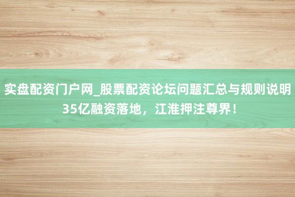 实盘配资门户网_股票配资论坛问题汇总与规则说明 35亿融资落地，江淮押注尊界！
