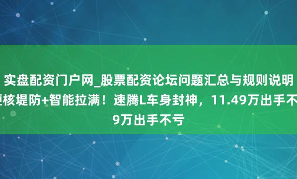 实盘配资门户网_股票配资论坛问题汇总与规则说明 硬核堤防+智能拉满！速腾L车身封神，11.49万出手不亏