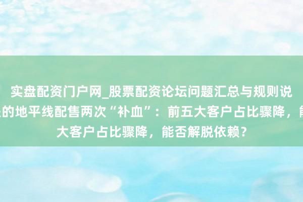 实盘配资门户网_股票配资论坛问题汇总与规则说明 合手续损失的地平线配售两次“补血”：前五大客户占比骤降，能否解脱依赖？