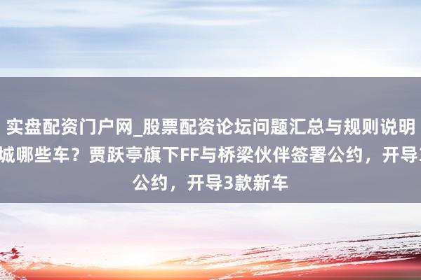 实盘配资门户网_股票配资论坛问题汇总与规则说明 又是长城哪些车？贾跃亭旗下FF与桥梁伙伴签署公约，开导3款新车