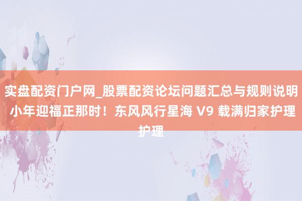 实盘配资门户网_股票配资论坛问题汇总与规则说明 小年迎福正那时！东风风行星海 V9 载满归家护理
