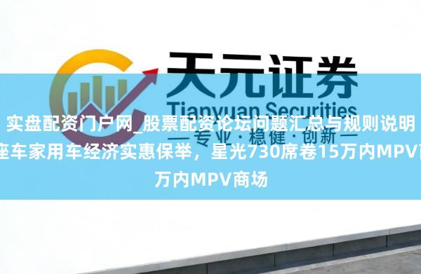 实盘配资门户网_股票配资论坛问题汇总与规则说明 七座车家用车经济实惠保举，星光730席卷15万内MPV商场