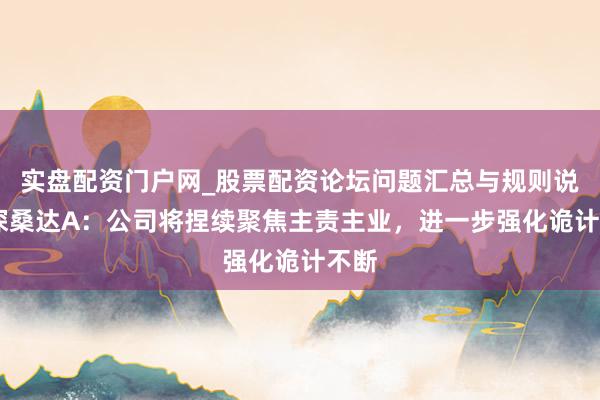 实盘配资门户网_股票配资论坛问题汇总与规则说明 深桑达A：公司将捏续聚焦主责主业，进一步强化诡计不断