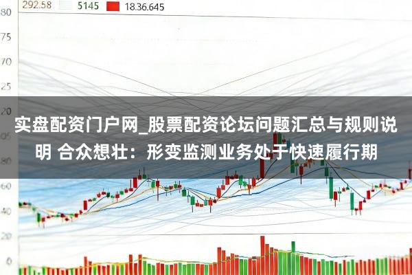 实盘配资门户网_股票配资论坛问题汇总与规则说明 合众想壮：形变监测业务处于快速履行期