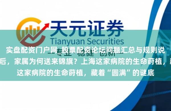 实盘配资门户网_股票配资论坛问题汇总与规则说明 病东说念主归天后，家属为何送来锦旗？上海这家病院的生命莳植，藏着“圆满”的谜底