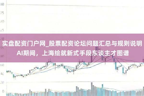 实盘配资门户网_股票配资论坛问题汇总与规则说明 AI期间，上海绘就新式手段东谈主才图谱
