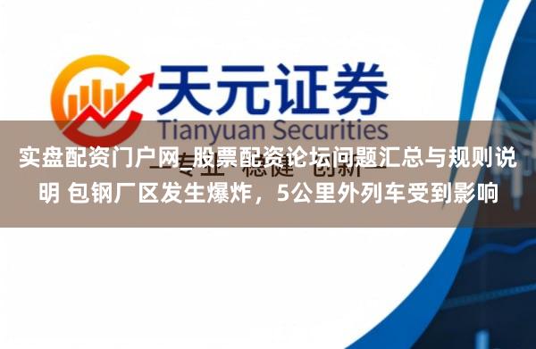 实盘配资门户网_股票配资论坛问题汇总与规则说明 包钢厂区发生爆炸，5公里外列车受到影响