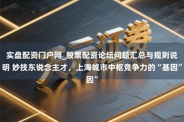 实盘配资门户网_股票配资论坛问题汇总与规则说明 妙技东说念主才，上海城市中枢竞争力的“基因”