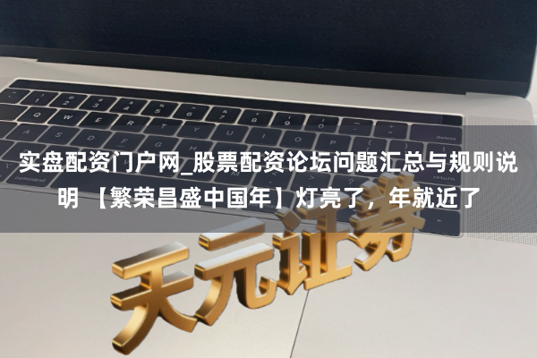 实盘配资门户网_股票配资论坛问题汇总与规则说明 【繁荣昌盛中国年】灯亮了，年就近了