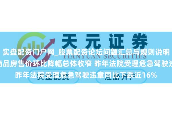 实盘配资门户网_股票配资论坛问题汇总与规则说明 纵贯部委｜1月份商品房售价环比降幅总体收窄 昨年法院受理危急驾驶违章同比下跌近16%