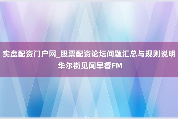 实盘配资门户网_股票配资论坛问题汇总与规则说明 华尔街见闻早餐FM