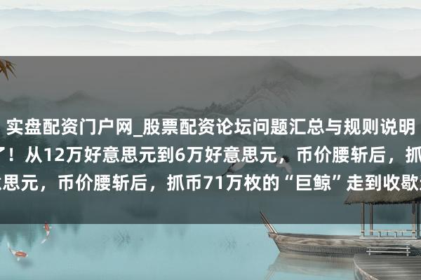 实盘配资门户网_股票配资论坛问题汇总与规则说明 比特币的属性仍是变了！从12万好意思元到6万好意思元，币价腰斩后，抓币71万枚的“巨鲸”走到收歇边际