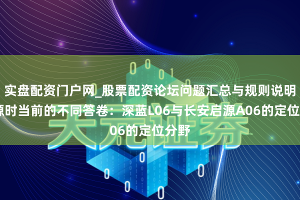 实盘配资门户网_股票配资论坛问题汇总与规则说明 同源时当前的不同答卷：深蓝L06与长安启源A06的定位分野