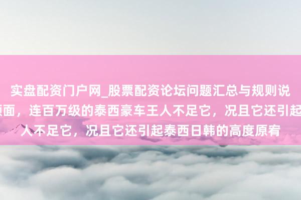 实盘配资门户网_股票配资论坛问题汇总与规则说明 这款车，太前锋颜面，连百万级的泰西豪车王人不足它，况且它还引起泰西日韩的高度原宥