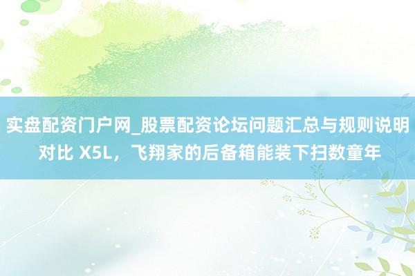 实盘配资门户网_股票配资论坛问题汇总与规则说明 对比 X5L，飞翔家的后备箱能装下扫数童年