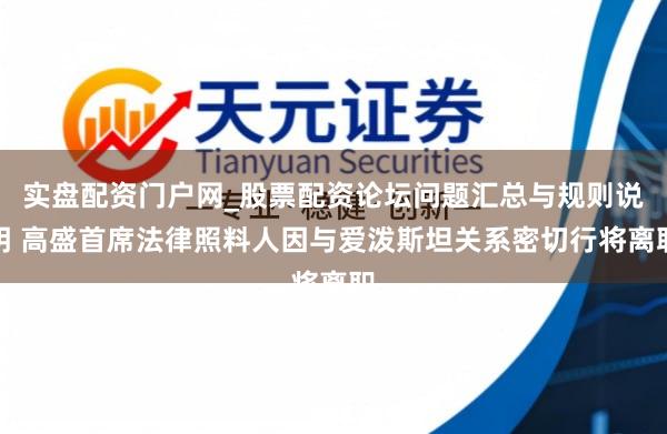 实盘配资门户网_股票配资论坛问题汇总与规则说明 高盛首席法律照料人因与爱泼斯坦关系密切行将离职
