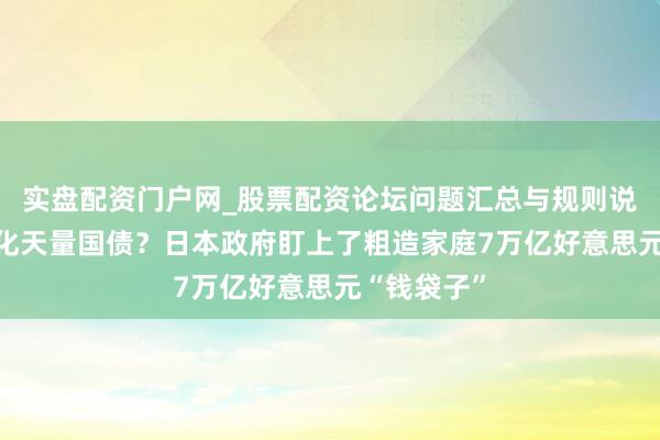 实盘配资门户网_股票配资论坛问题汇总与规则说明 怎样消化天量国债？日本政府盯上了粗造家庭7万亿好意思元“钱袋子”