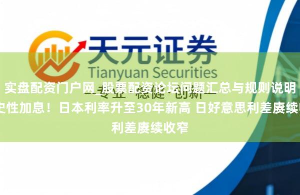 实盘配资门户网_股票配资论坛问题汇总与规则说明 历史性加息！日本利率升至30年新高 日好意思利差赓续收窄