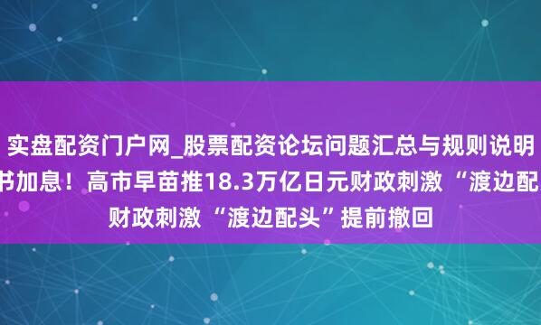 实盘配资门户网_股票配资论坛问题汇总与规则说明 日本央行秘书加息！高市早苗推18.3万亿日元财政刺激 “渡边配头”提前撤回