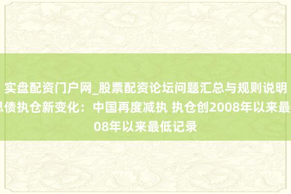 实盘配资门户网_股票配资论坛问题汇总与规则说明 好意思债执仓新变化：中国再度减执 执仓创2008年以来最低记录