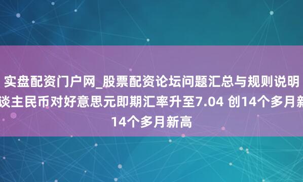 实盘配资门户网_股票配资论坛问题汇总与规则说明 东谈主民币对好意思元即期汇率升至7.04 创14个多月新高