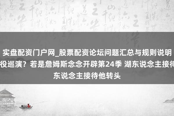 实盘配资门户网_股票配资论坛问题汇总与规则说明 留队退役巡演？若是詹姆斯念念开辟第24季 湖东说念主接待他转头