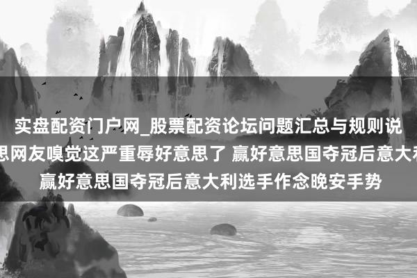 实盘配资门户网_股票配资论坛问题汇总与规则说明 好意思媒及好意思网友嗅觉这严重辱好意思了 赢好意思国夺冠后意大利选手作念晚安手势