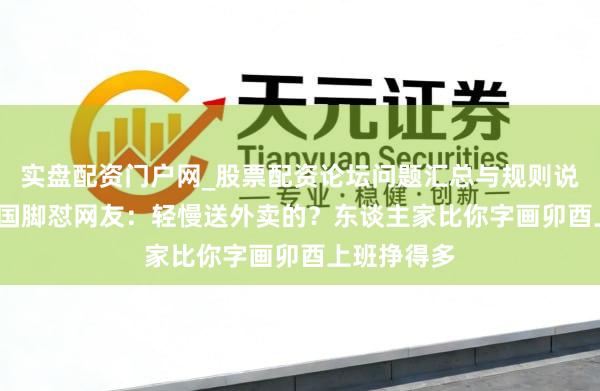 实盘配资门户网_股票配资论坛问题汇总与规则说明 44岁前国脚怼网友：轻慢送外卖的？东谈主家比你字画卯酉上班挣得多