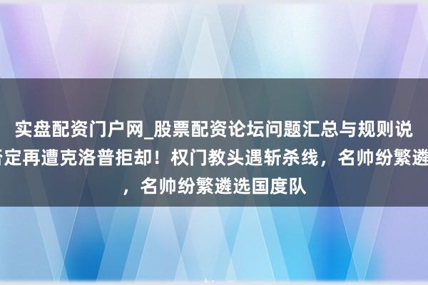 实盘配资门户网_股票配资论坛问题汇总与规则说明 曼联否定再遭克洛普拒却！权门教头遇斩杀线，名帅纷繁遴选国度队