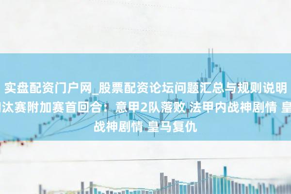 实盘配资门户网_股票配资论坛问题汇总与规则说明 欧冠淘汰赛附加赛首回合：意甲2队落败 法甲内战神剧情 皇马复仇