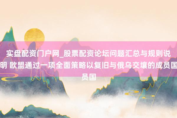 实盘配资门户网_股票配资论坛问题汇总与规则说明 欧盟通过一项全面策略以复旧与俄乌交壤的成员国