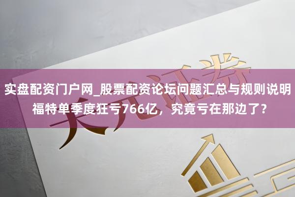 实盘配资门户网_股票配资论坛问题汇总与规则说明 福特单季度狂亏766亿，究竟亏在那边了？