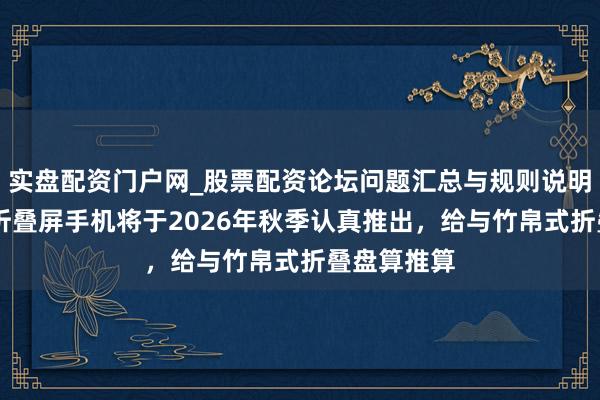 实盘配资门户网_股票配资论坛问题汇总与规则说明 苹果首款折叠屏手机将于2026年秋季认真推出，给与竹帛式折叠盘算推算