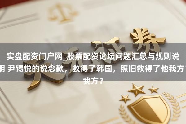 实盘配资门户网_股票配资论坛问题汇总与规则说明 尹锡悦的说念歉，救得了韩国，照旧救得了他我方？
