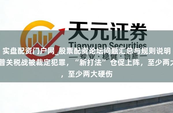 实盘配资门户网_股票配资论坛问题汇总与规则说明 特朗普关税战被裁定犯罪，“新打法” 仓促上阵，至少两大硬伤