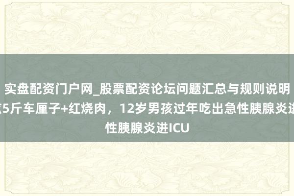 实盘配资门户网_股票配资论坛问题汇总与规则说明 狂炫5斤车厘子+红烧肉，12岁男孩过年吃出急性胰腺炎进ICU