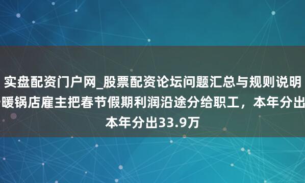 实盘配资门户网_股票配资论坛问题汇总与规则说明 四川一暖锅店雇主把春节假期利润沿途分给职工，本年分出33.9万
