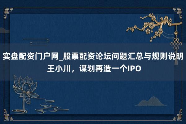 实盘配资门户网_股票配资论坛问题汇总与规则说明 王小川，谋划再造一个IPO