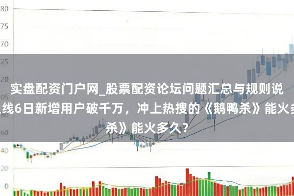 实盘配资门户网_股票配资论坛问题汇总与规则说明 上线6日新增用户破千万，冲上热搜的《鹅鸭杀》能火多久？