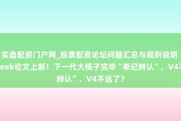 实盘配资门户网_股票配资论坛问题汇总与规则说明 DeepSeek论文上新！下一代大模子完毕“牵记辨认”，V4不远了？