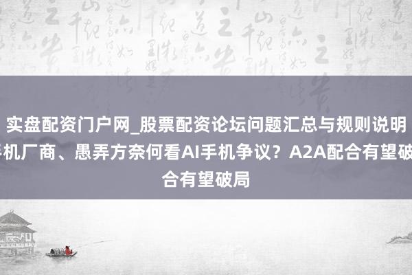 实盘配资门户网_股票配资论坛问题汇总与规则说明 手机厂商、愚弄方奈何看AI手机争议？A2A配合有望破局