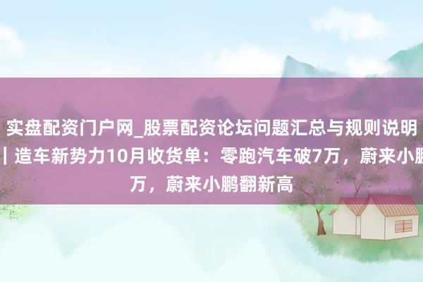 实盘配资门户网_股票配资论坛问题汇总与规则说明 晓数点｜造车新势力10月收货单：零跑汽车破7万，蔚来小鹏翻新高