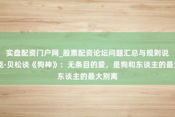 实盘配资门户网_股票配资论坛问题汇总与规则说明 吕克·贝松谈《狗神》：无条目的爱，是狗和东谈主的最大别离