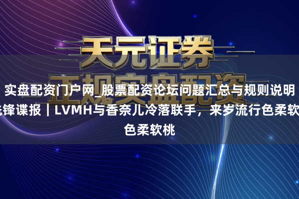 实盘配资门户网_股票配资论坛问题汇总与规则说明 先锋谍报｜LVMH与香奈儿冷落联手，来岁流行色柔软桃