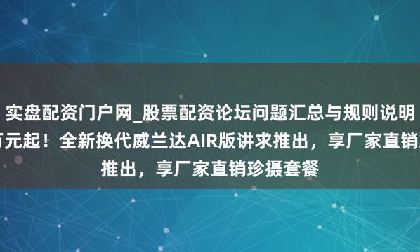 实盘配资门户网_股票配资论坛问题汇总与规则说明 13.78万元起！全新换代威兰达AIR版讲求推出，享厂家直销珍摄套餐