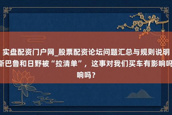 实盘配资门户网_股票配资论坛问题汇总与规则说明 斯巴鲁和日野被“拉清单”，这事对我们买车有影响吗？